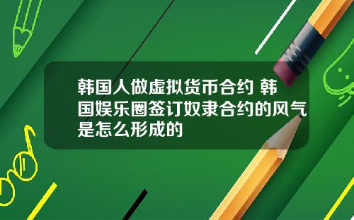韩国人做虚拟货币合约 韩国娱乐圈签订奴隶合约的风气是怎么形成的