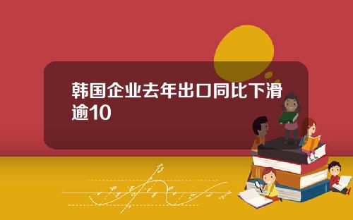 韩国企业去年出口同比下滑逾10