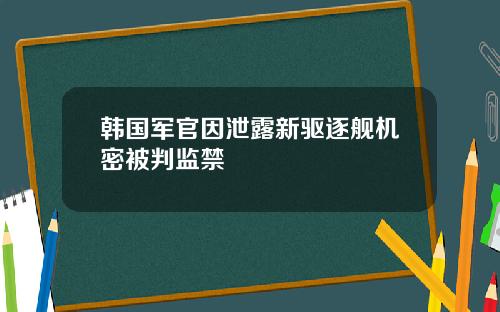 韩国军官因泄露新驱逐舰机密被判监禁