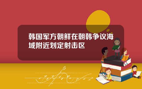韩国军方朝鲜在朝韩争议海域附近划定射击区