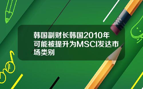 韩国副财长韩国2010年可能被提升为MSCI发达市场类别