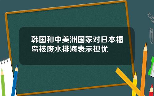韩国和中美洲国家对日本福岛核废水排海表示担忧