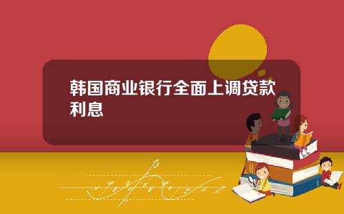 韩国商业银行全面上调贷款利息