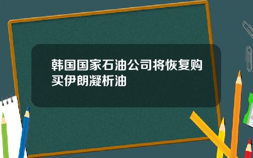 韩国国家石油公司将恢复购买伊朗凝析油