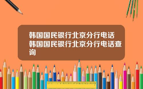 韩国国民银行北京分行电话韩国国民银行北京分行电话查询
