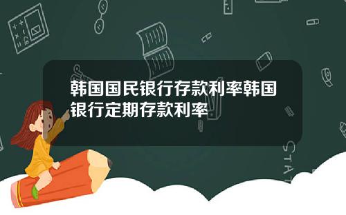韩国国民银行存款利率韩国银行定期存款利率