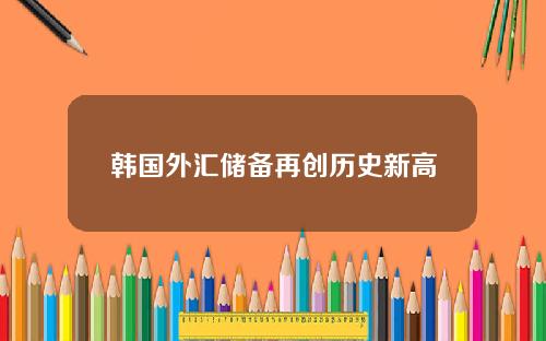 韩国外汇储备再创历史新高