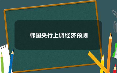 韩国央行上调经济预测