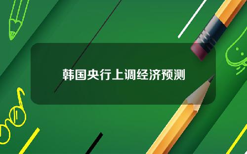 韩国央行上调经济预测