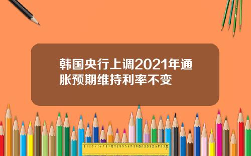 韩国央行上调2021年通胀预期维持利率不变