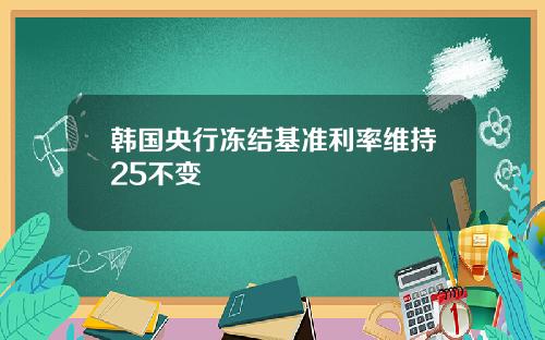 韩国央行冻结基准利率维持25不变