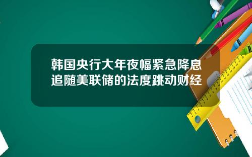 韩国央行大年夜幅紧急降息追随美联储的法度跳动财经