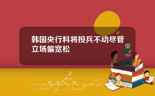 韩国央行料将按兵不动尽管立场偏宽松