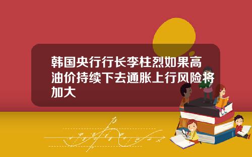 韩国央行行长李柱烈如果高油价持续下去通胀上行风险将加大