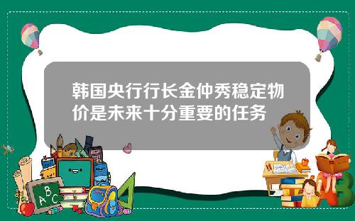韩国央行行长金仲秀稳定物价是未来十分重要的任务