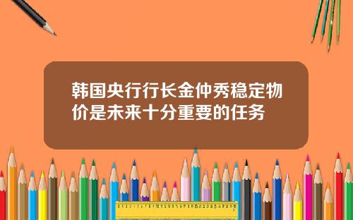 韩国央行行长金仲秀稳定物价是未来十分重要的任务