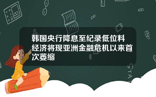 韩国央行降息至纪录低位料经济将现亚洲金融危机以来首次萎缩
