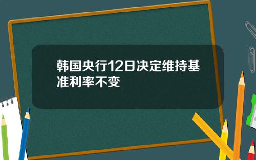 韩国央行12日决定维持基准利率不变