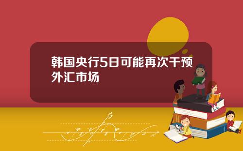 韩国央行5日可能再次干预外汇市场