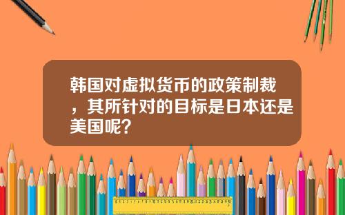 韩国对虚拟货币的政策制裁，其所针对的目标是日本还是美国呢？