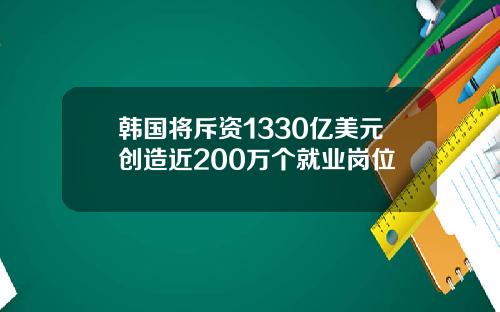 韩国将斥资1330亿美元创造近200万个就业岗位