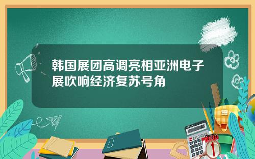 韩国展团高调亮相亚洲电子展吹响经济复苏号角