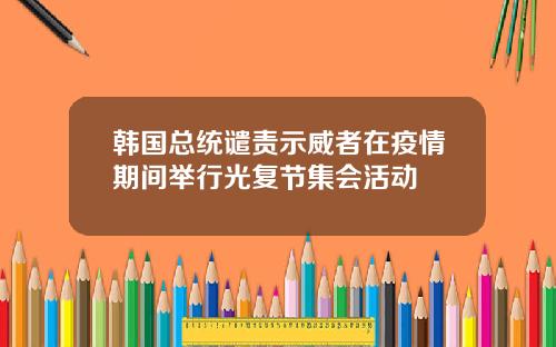 韩国总统谴责示威者在疫情期间举行光复节集会活动