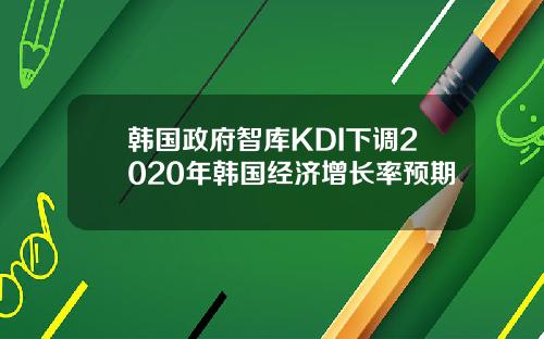 韩国政府智库KDI下调2020年韩国经济增长率预期