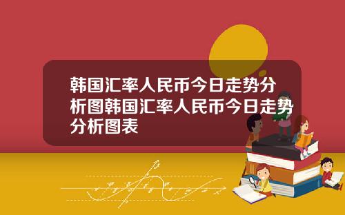 韩国汇率人民币今日走势分析图韩国汇率人民币今日走势分析图表