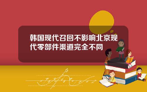 韩国现代召回不影响北京现代零部件渠道完全不同