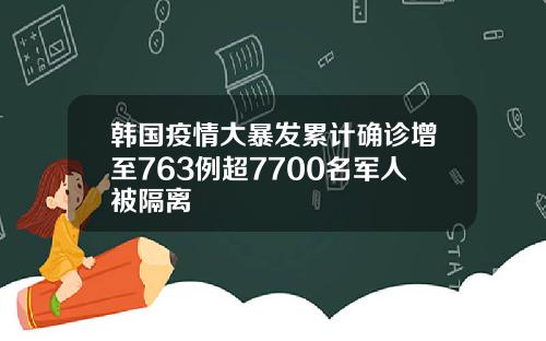韩国疫情大暴发累计确诊增至763例超7700名军人被隔离