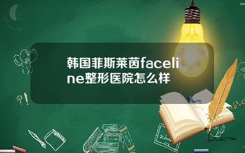 韩国菲斯莱茵faceline整形医院怎么样