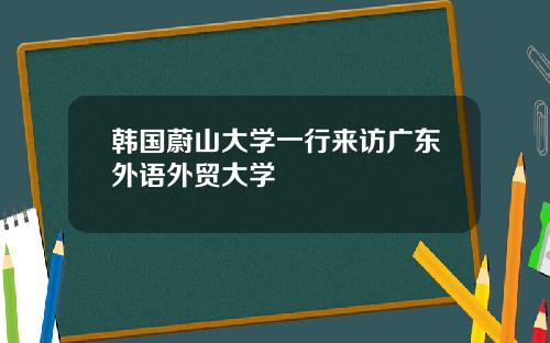 韩国蔚山大学一行来访广东外语外贸大学