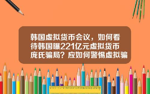 韩国虚拟货币会议，如何看待韩国曝221亿元虚拟货币庞氏骗局？应如何警惕虚拟骗局？