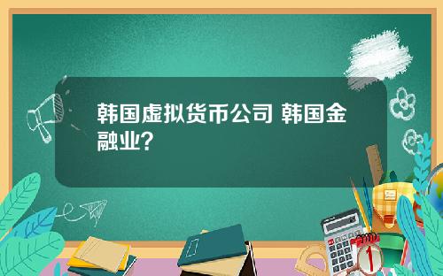 韩国虚拟货币公司 韩国金融业？