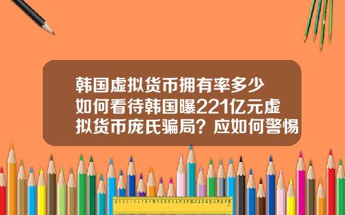韩国虚拟货币拥有率多少 如何看待韩国曝221亿元虚拟货币庞氏骗局?应如何警惕虚拟骗局?
