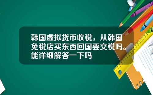 韩国虚拟货币收税，从韩国免税店买东西回国要交税吗。能详细解答一下吗