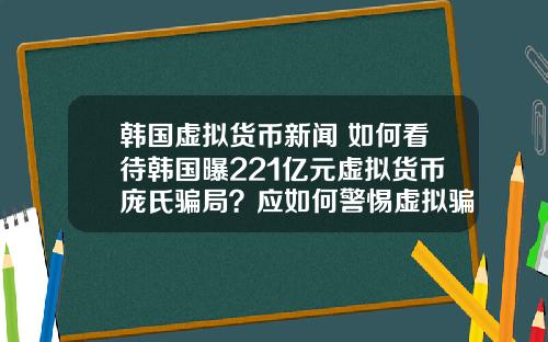 韩国虚拟货币新闻 如何看待韩国曝221亿元虚拟货币庞氏骗局？应如何警惕虚拟骗局？