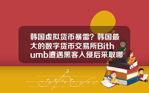 韩国虚拟货币暴雷？韩国最大的数字货币交易所Bithumb遭遇黑客入侵后采取哪些应对措施？