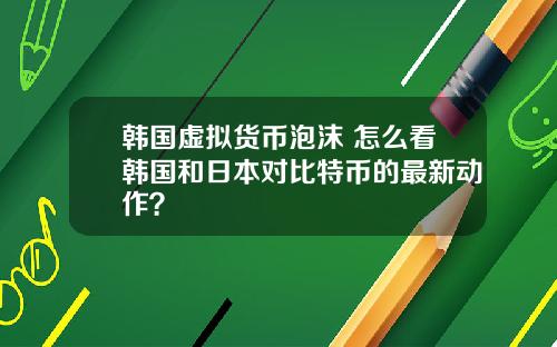 韩国虚拟货币泡沫 怎么看韩国和日本对比特币的最新动作？