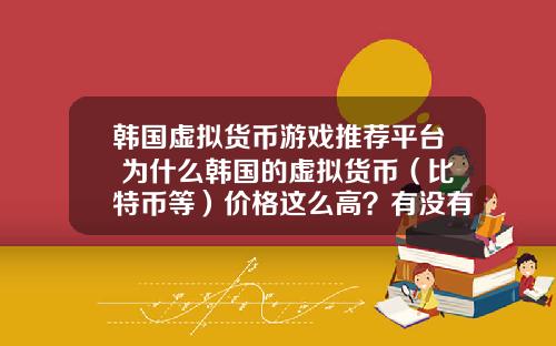 韩国虚拟货币游戏推荐平台 为什么韩国的虚拟货币(比特币等)价格这么高?有没有人搬砖?怎么搬?