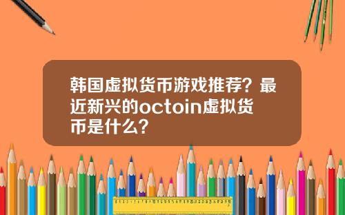 韩国虚拟货币游戏推荐?最近新兴的octoin虚拟货币是什么?