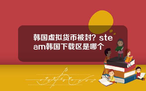 韩国虚拟货币被封？steam韩国下载区是哪个