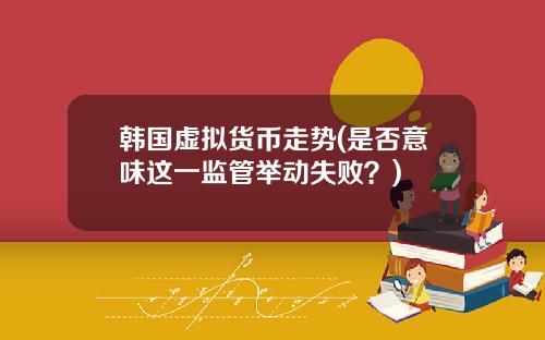 韩国虚拟货币走势(是否意味这一监管举动失败？)