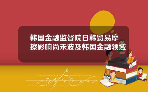 韩国金融监督院日韩贸易摩擦影响尚未波及韩国金融领域
