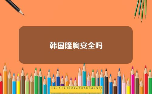 韩国隆胸安全吗