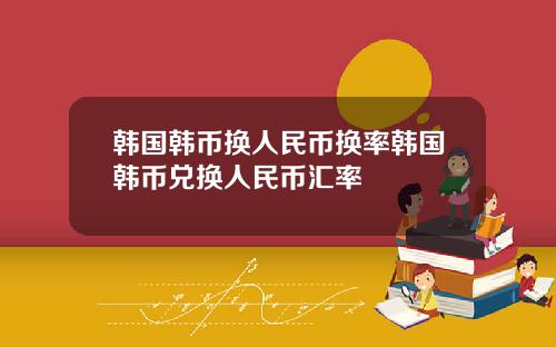 韩国韩币换人民币换率韩国韩币兑换人民币汇率