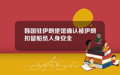 韩国驻伊朗使馆确认被伊朗扣留船员人身安全