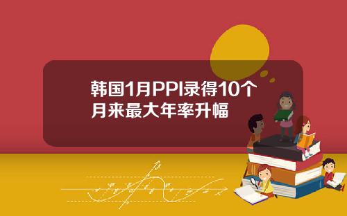 韩国1月PPI录得10个月来最大年率升幅