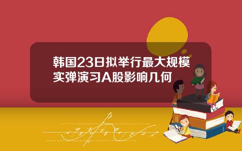 韩国23日拟举行最大规模实弹演习A股影响几何